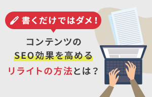 書くだけではダメ！<br>コンテンツのSEO効果を高めるリライトの方法とは？のイメージ