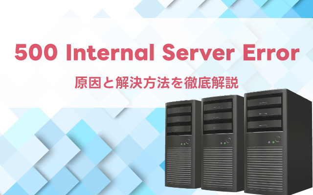 500 Internal Server Errorの原因と解決方法を徹底解説